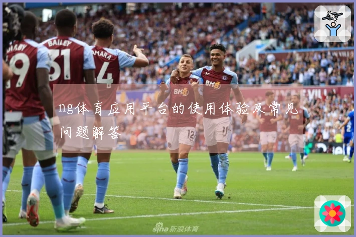 ng体育应用平台的使用体验及常见问题解答