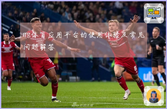 ng体育应用平台的使用体验及常见问题解答