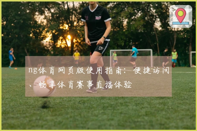 ng体育网页版使用指南：便捷访问、畅享体育赛事直播体验