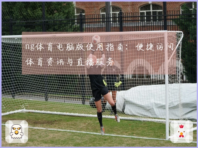 ng体育电脑版使用指南：便捷访问体育资讯与直播服务