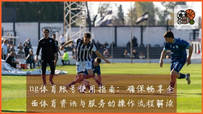 ng体育账号使用指南:确保畅享全面体育资讯与服务的操作流程解读
