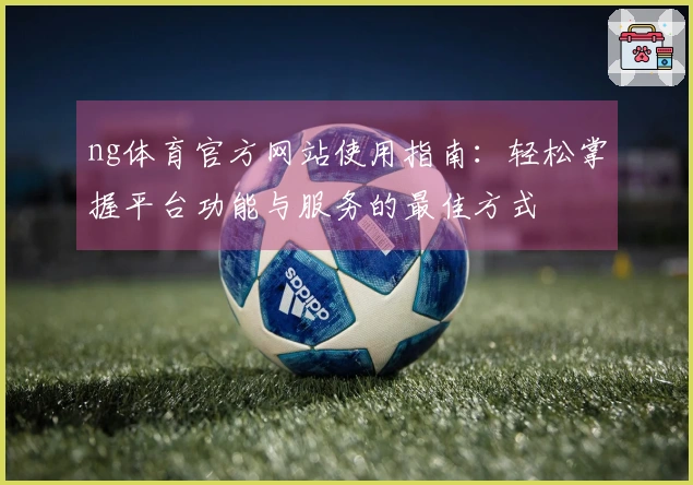 ng体育官方网站使用指南：轻松掌握平台功能与服务的最佳方式
