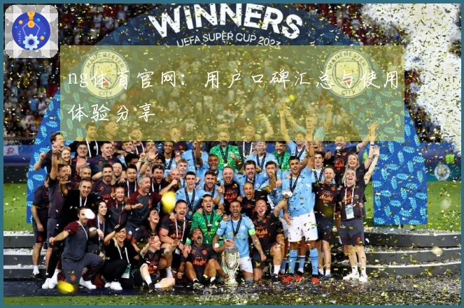 ng体育官网：用户口碑汇总与使用体验分享