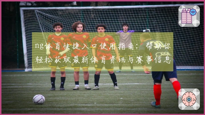ng体育快捷入口使用指南：帮助你轻松获取最新体育资讯与赛事信息
