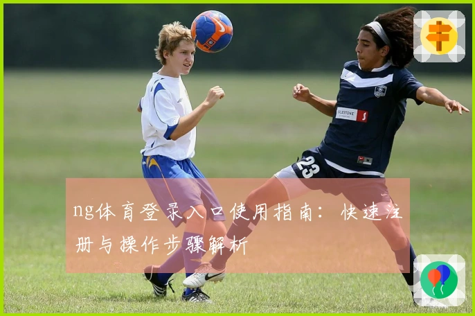 ng体育登录入口使用指南：快速注册与操作步骤解析