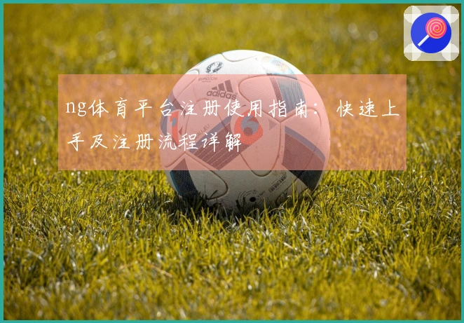 ng体育平台注册使用指南:快速上手及注册流程详解