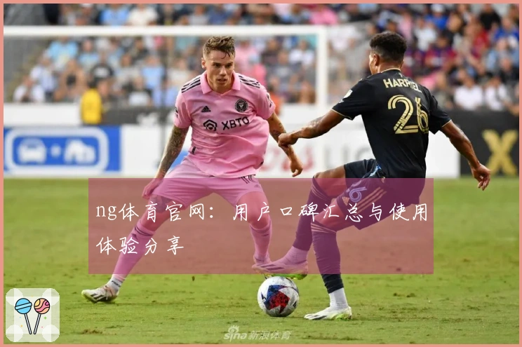 ng体育官网：用户口碑汇总与使用体验分享