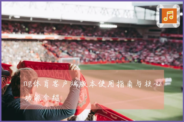 ng体育客户端版本使用指南与核心功能介绍